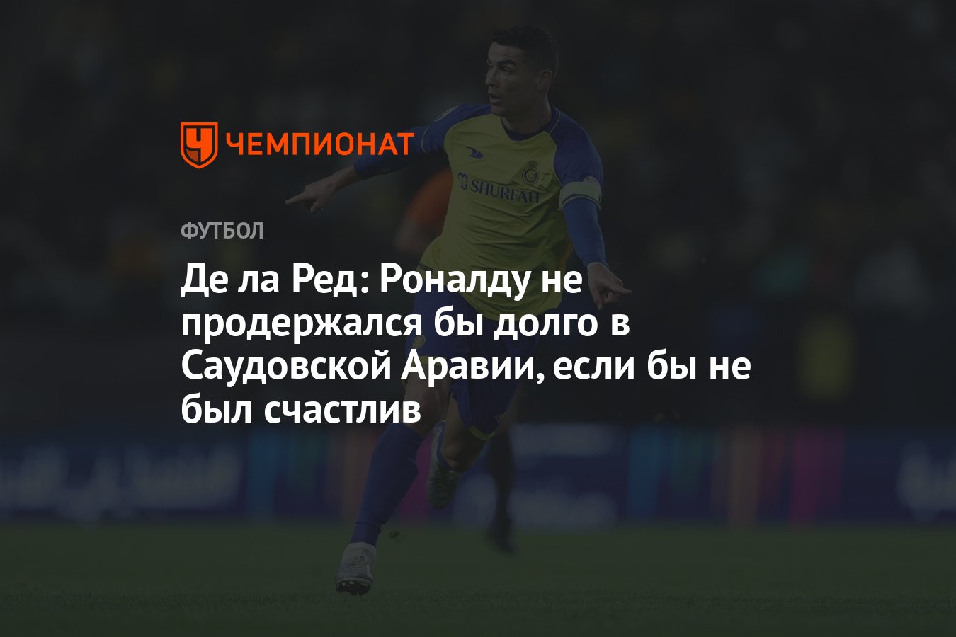 Де ла Ред: Роналду не продержался бы долго в Саудовской Аравии, если бы не  был счастлив - Чемпионат