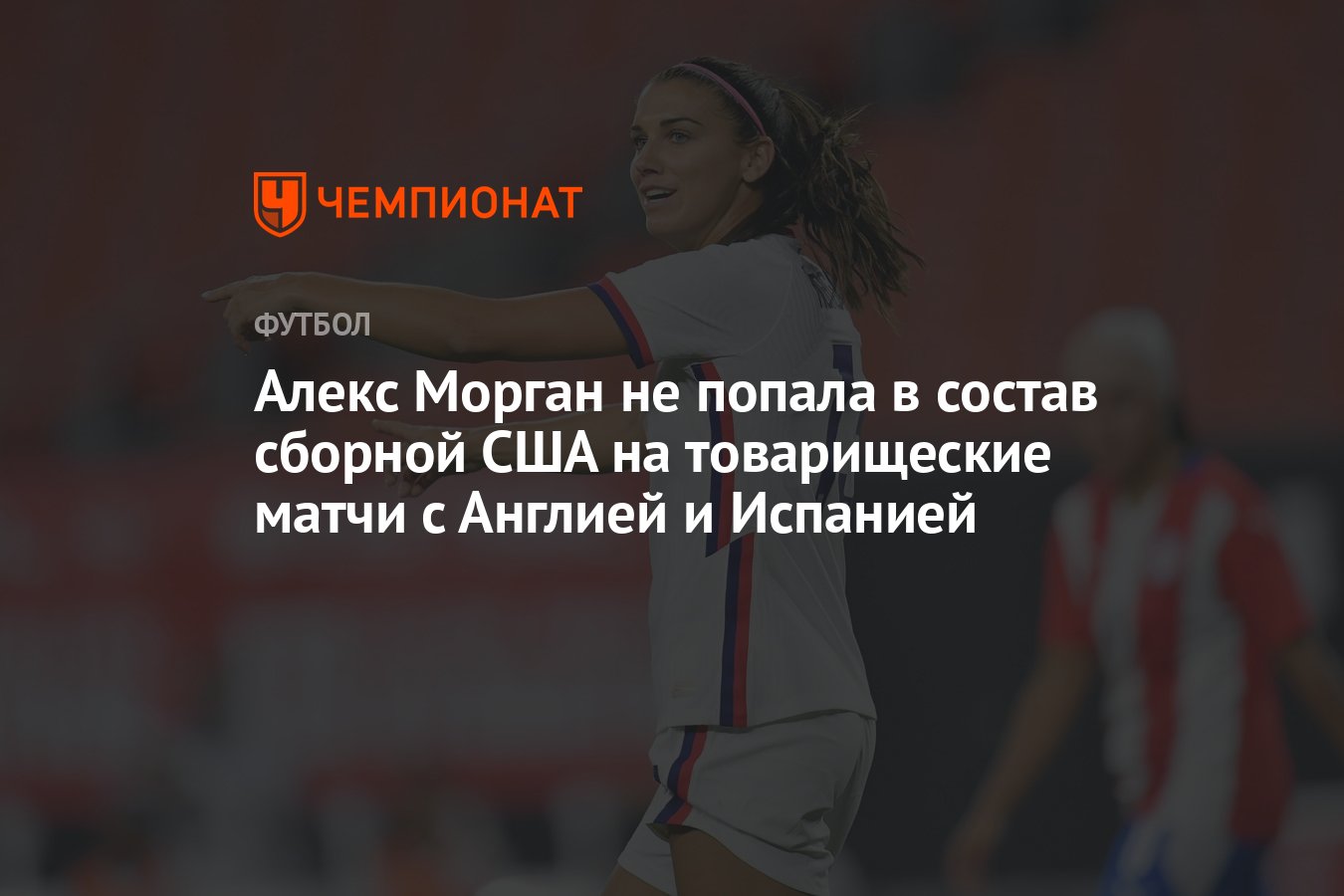 Алекс Морган не попала в состав сборной США на товарищеские матчи с Англией  и Испанией - Чемпионат