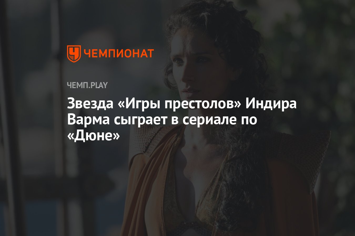 Звезда «Игры престолов» Индира Варма сыграет в сериале по «Дюне» - Чемпионат