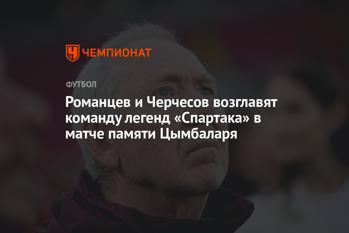 Романцев и Черчесов возглавят команду легенд «Спартака» в матче памяти  Цымбаларя - Чемпионат