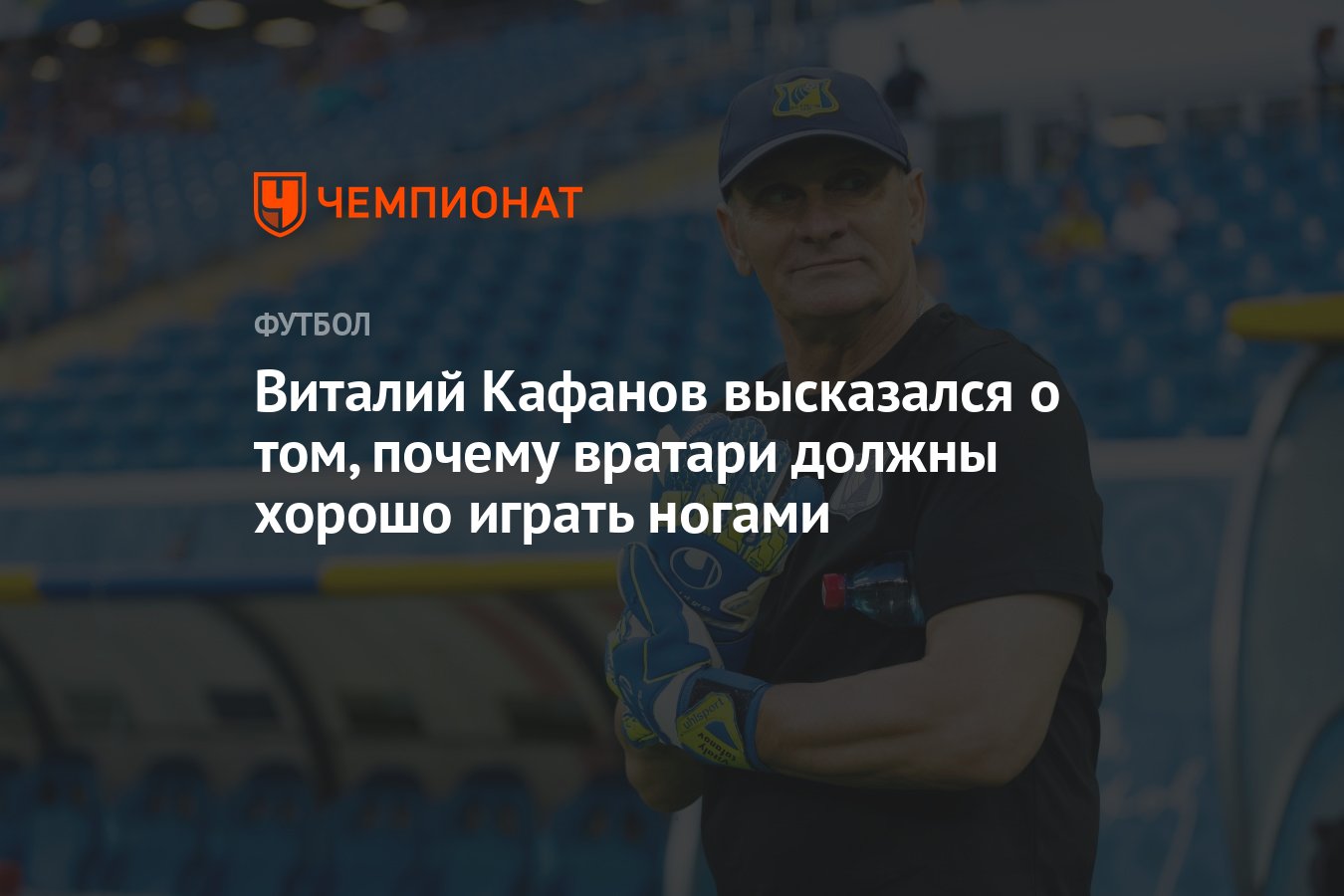 Виталий Кафанов высказался о том, почему вратари должны хорошо играть ногами  - Чемпионат