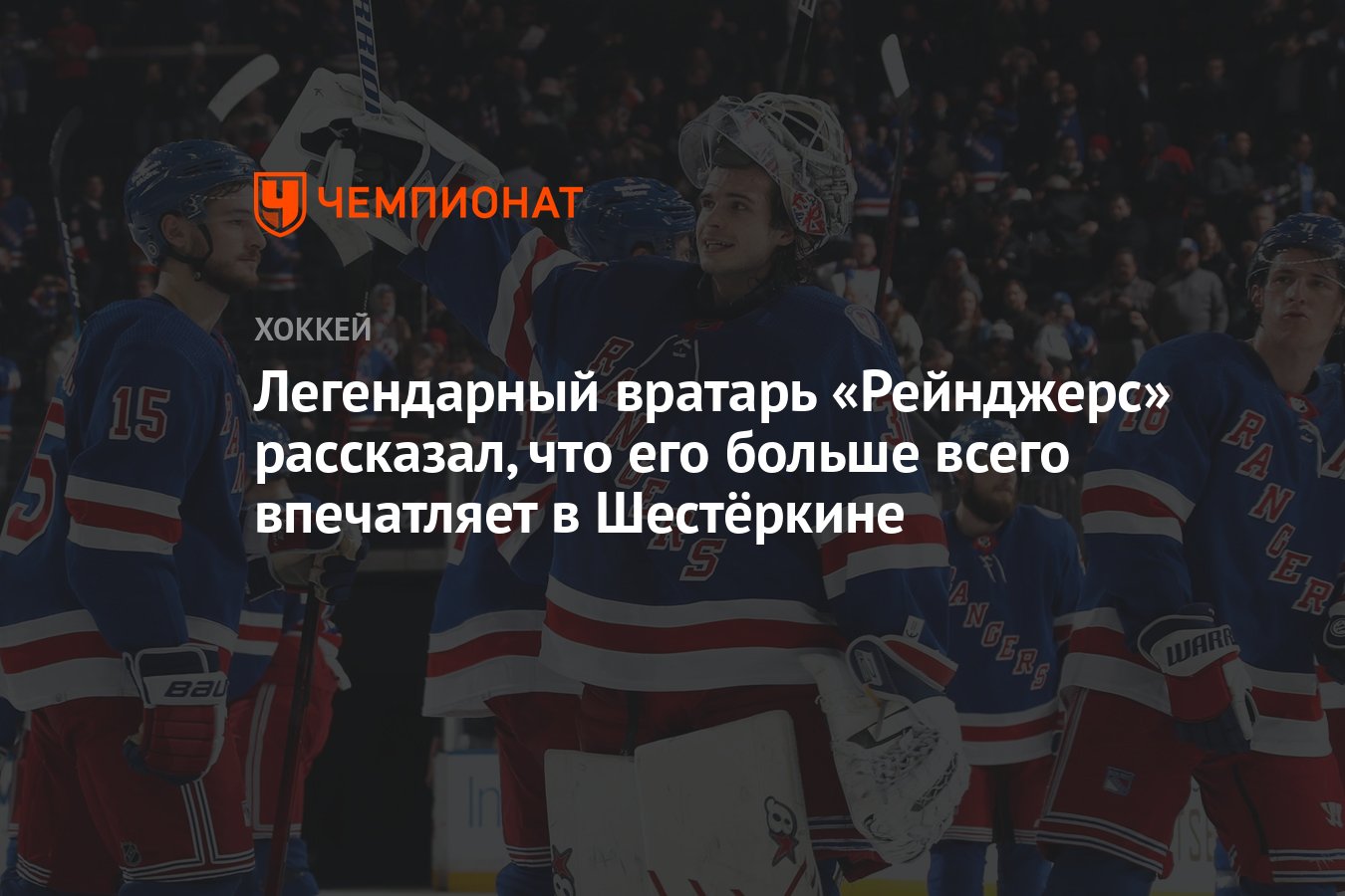 Легендарный вратарь «Рейнджерс» рассказал, что его больше всего впечатляет в  Шестёркине - Чемпионат