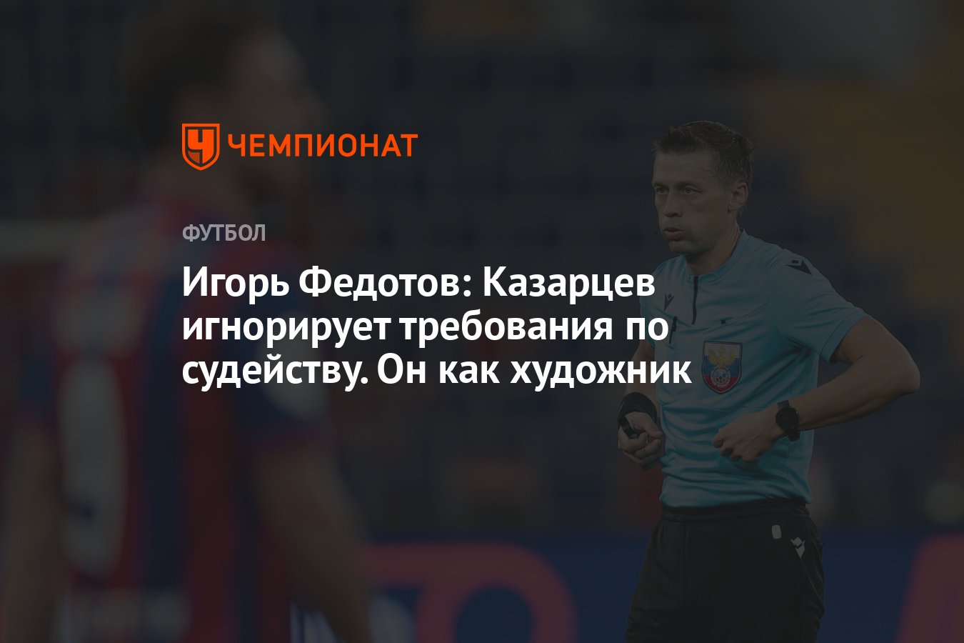 Игорь Федотов: Казарцев игнорирует требования по судейству. Он как художник  - Чемпионат