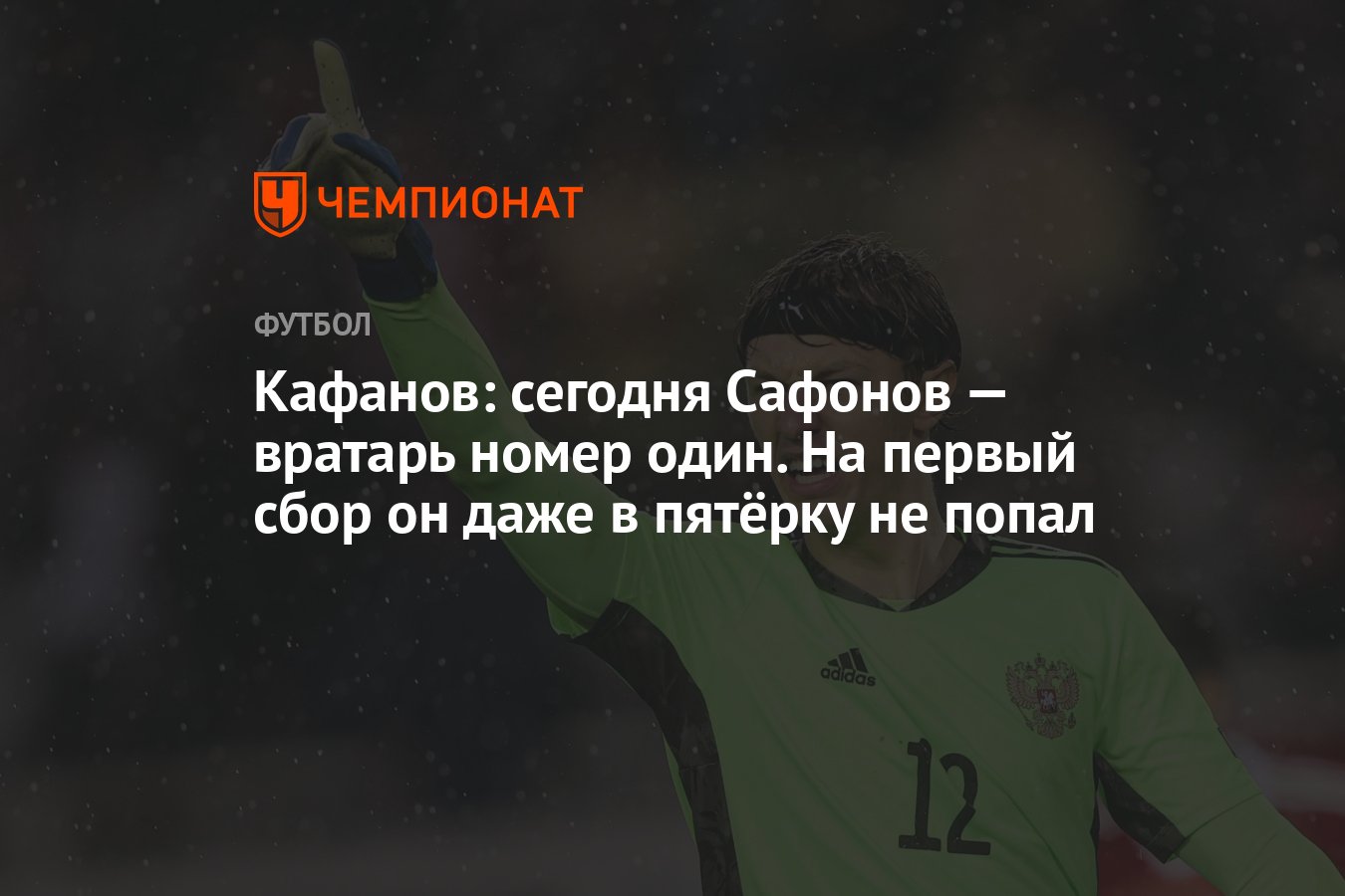 Кафанов: сегодня Сафонов — вратарь номер один. На первый сбор он даже в  пятёрку не попал - Чемпионат