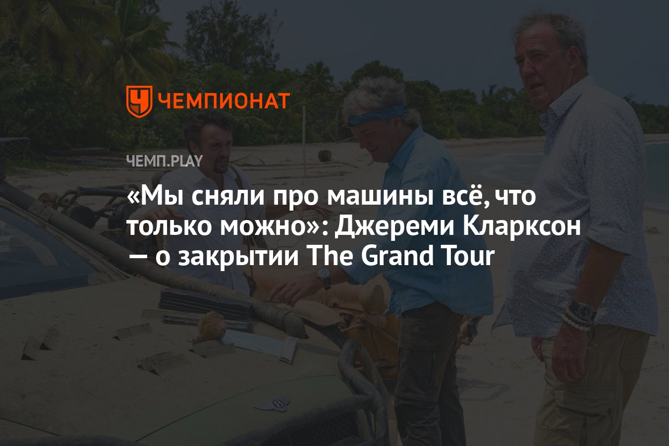 Мы сняли про машины всё, что только можно»: Джереми Кларксон — о закрытии  The Grand Tour - Чемпионат