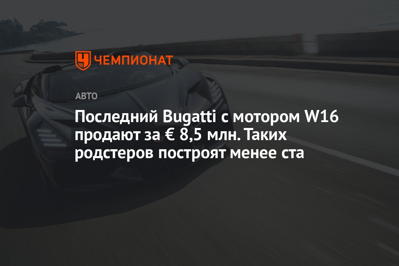 Последний Bugatti с мотором W16 продают за € 8,5 млн. Таких родстеров  построят менее ста - Чемпионат