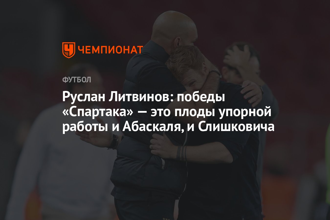 Руслан Литвинов: победы «Спартака» — это плоды упорной работы и Абаскаля, и  Слишковича - Чемпионат