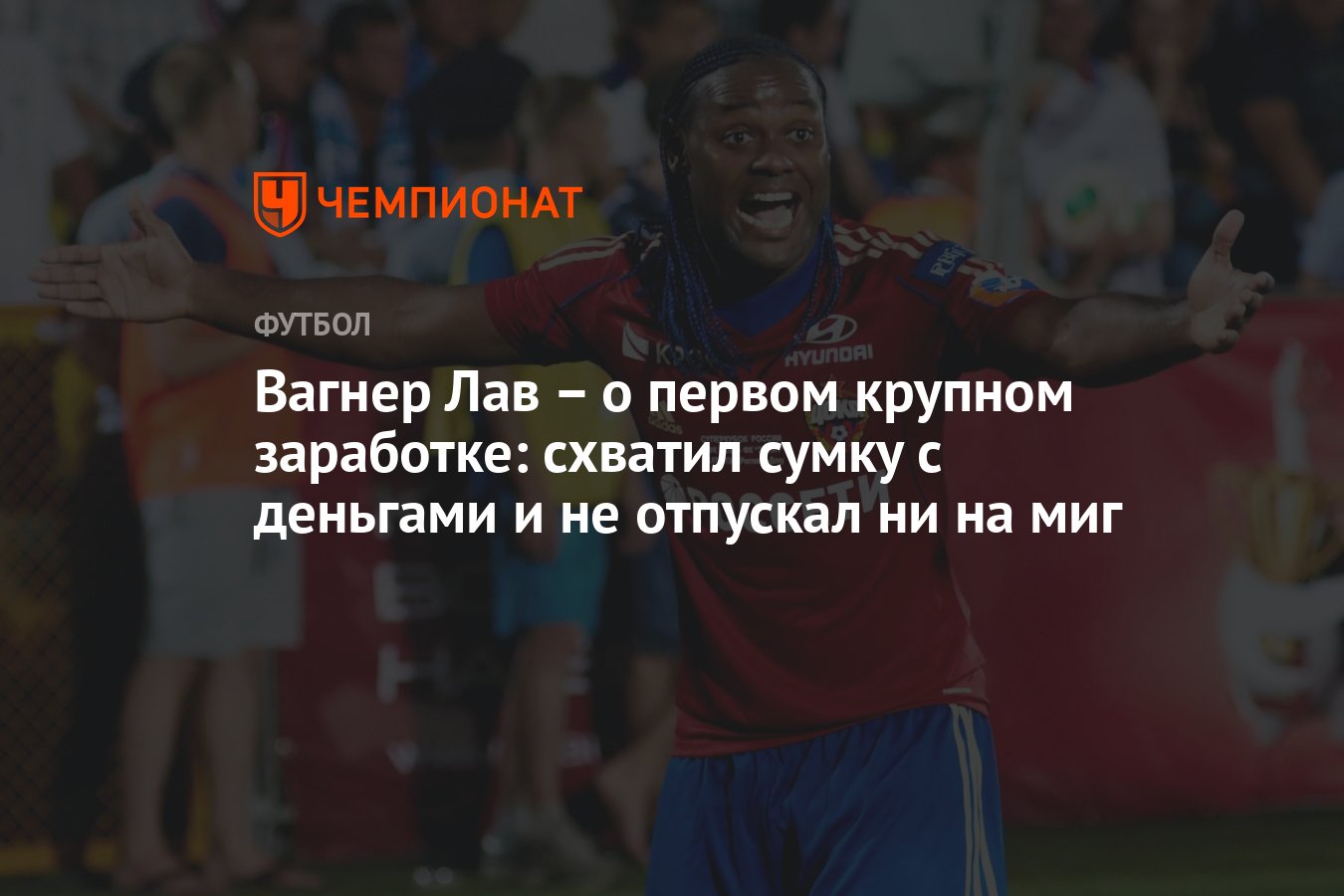 Вагнер Лав – о первом крупном заработке: схватил сумку с деньгами и не  отпускал ни на миг - Чемпионат