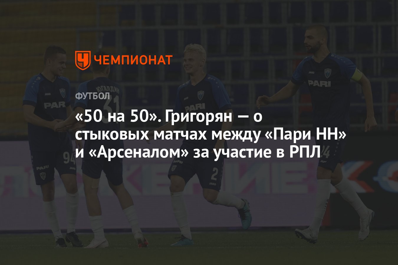 50 на 50». Григорян — о стыковых матчах между «Пари НН» и «Арсеналом» за  участие в РПЛ - Чемпионат