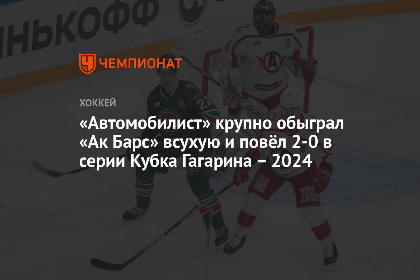 Автомобилист» крупно обыграл «Ак Барс» всухую и повёл 2-0 в серии Кубка  Гагарина – 2024 - Чемпионат