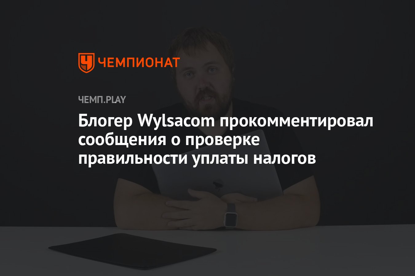 Блогер Wylsacom прокомментировал сообщения о проверке правильности уплаты  налогов - Чемпионат