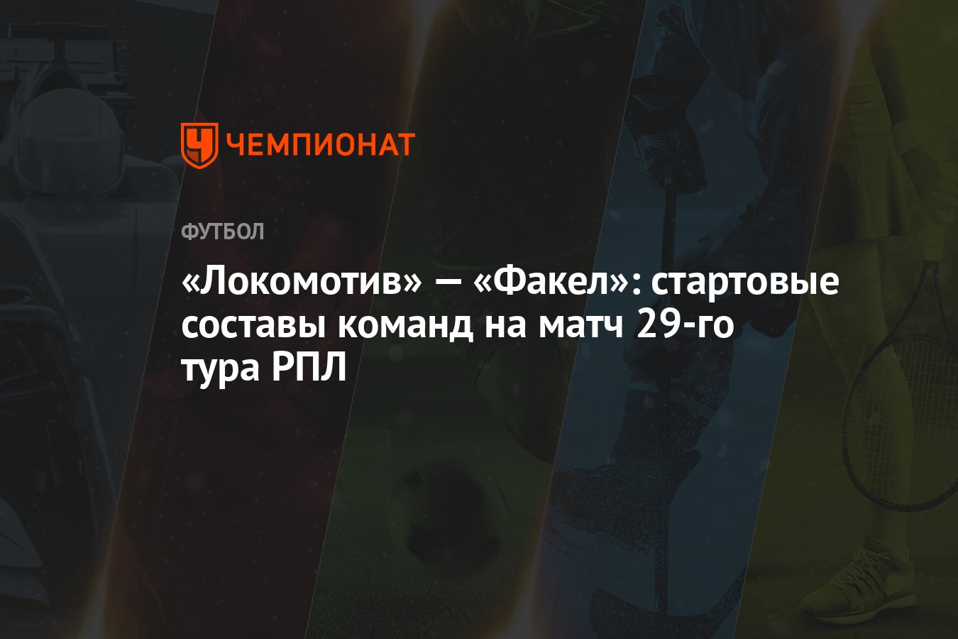 Локомотив» — «Факел»: стартовые составы команд на матч 29-го тура РПЛ -  Чемпионат