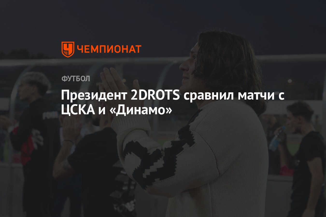 Президент 2DROTS сравнил матчи с ЦСКА и «Динамо» - Чемпионат
