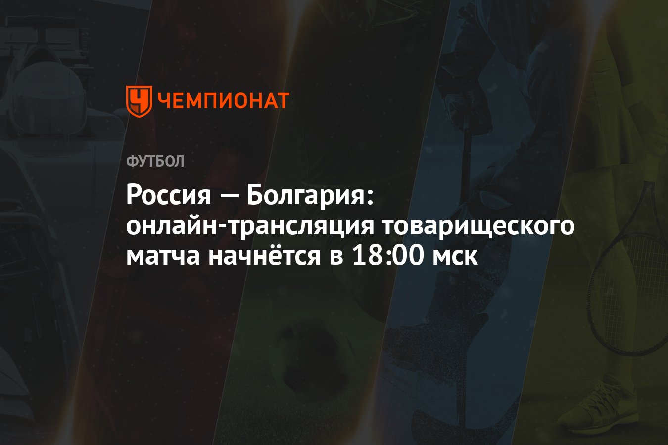 Футбол, Россия — Болгария 5 июня 2021: смотреть онлайн, прямой эфир  товарищеского матча на Первом канале - Чемпионат