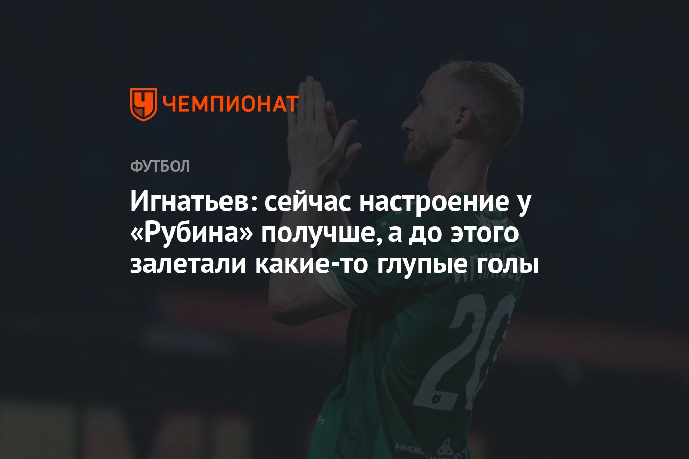 Игнатьев: сейчас настроение у «Рубина» получше, а до этого залетали  какие-то глупые голы - Чемпионат