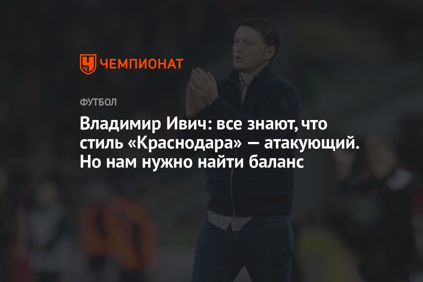 Владимир Ивич: все знают, что стиль «Краснодара» — атакующий. Но нам нужно  найти баланс - Чемпионат