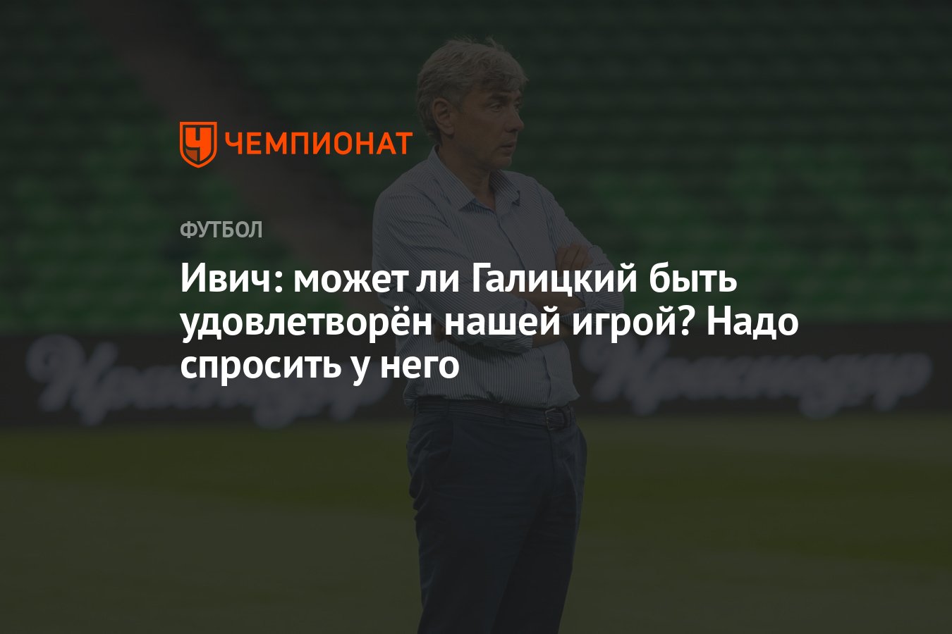 Ивич: может ли Галицкий быть удовлетворён нашей игрой? Надо спросить у него  - Чемпионат