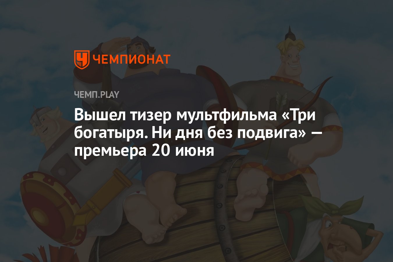 Вышел тизер мультфильма «Три богатыря. Ни дня без подвига» — премьера 20  июня - Чемпионат