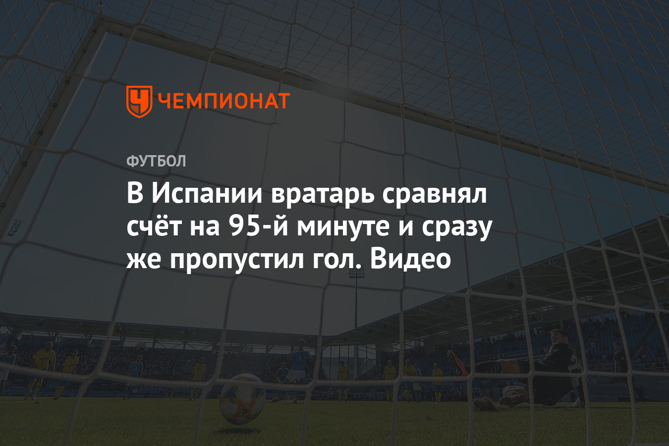 В Испании вратарь сравнял счёт на 95-й минуте и сразу же пропустил гол.  Видео - Чемпионат