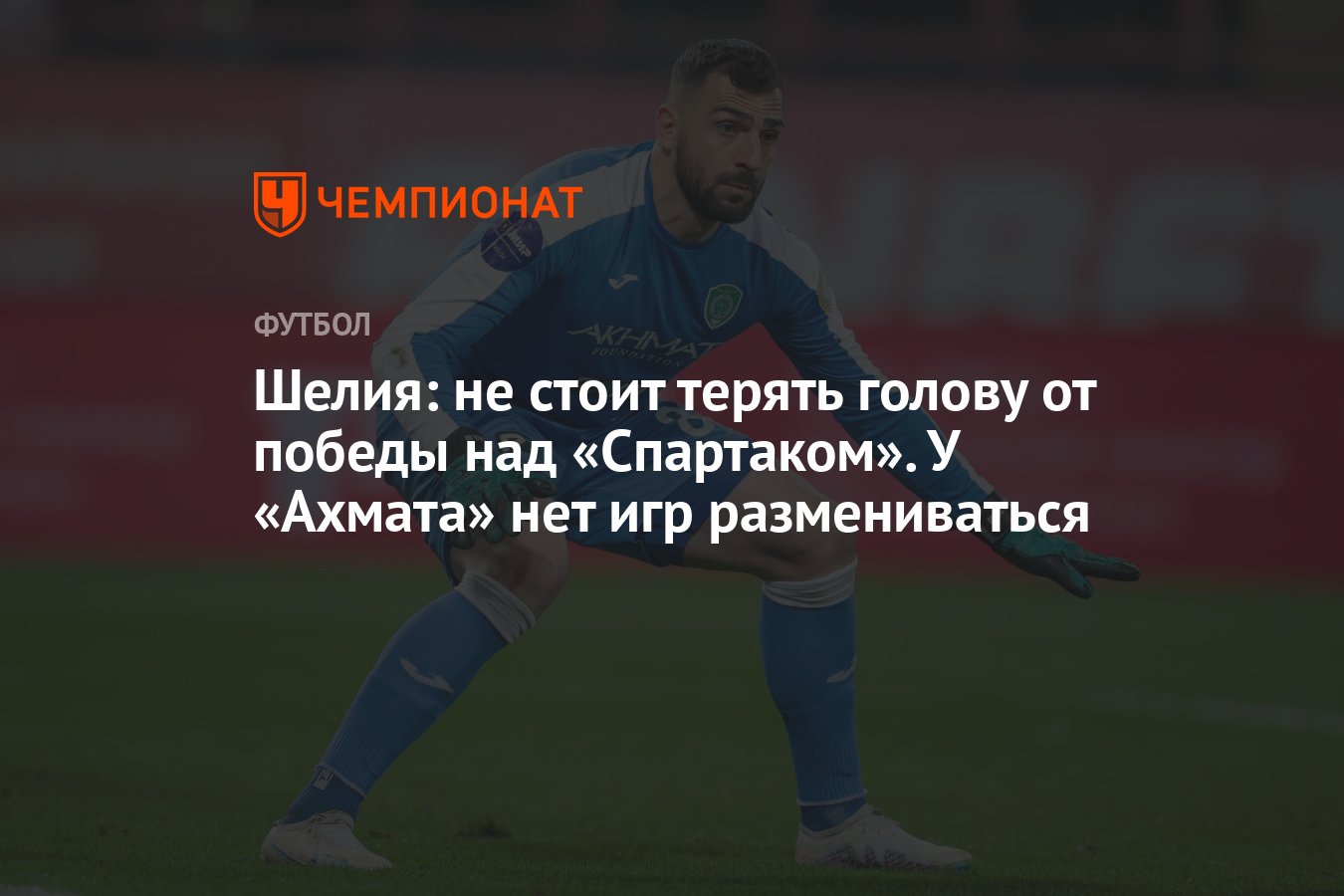 Шелия: не стоит терять голову от победы над «Спартаком». У «Ахмата» нет игр  размениваться - Чемпионат