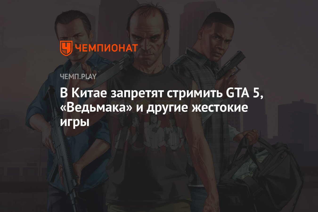 В Китае запретят стримить GTA 5, «Ведьмака» и другие жестокие игры -  Чемпионат