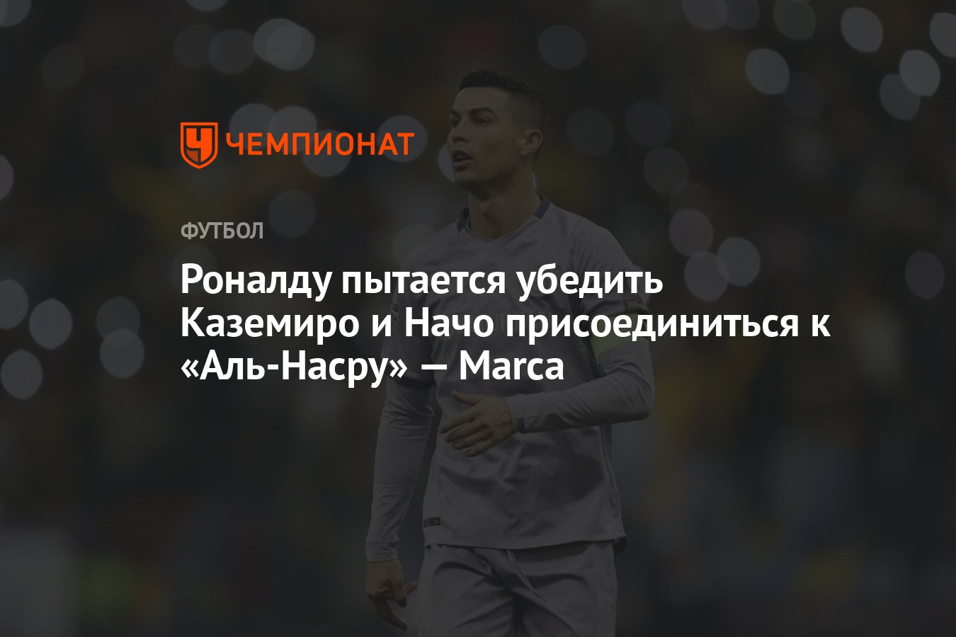 Роналду пытается убедить Каземиро и Начо присоединиться к «Аль-Насру» —  Marca - Чемпионат