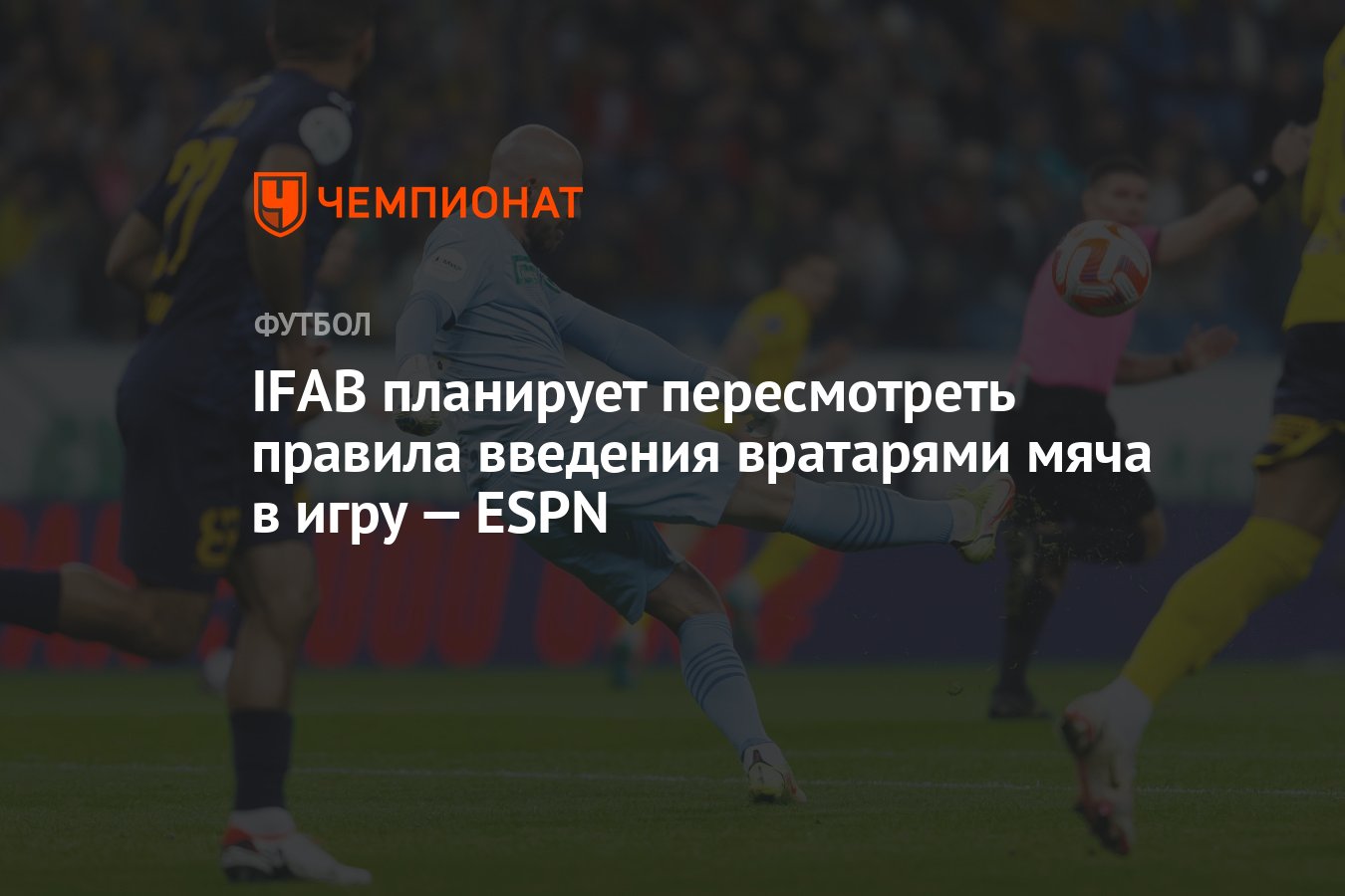 IFAB планирует пересмотреть правила введения вратарями мяча в игру — ESPN -  Чемпионат