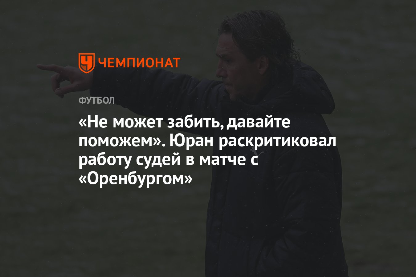 Не может забить, давайте поможем». Юран раскритиковал работу судей в матче  с «Оренбургом» - Чемпионат