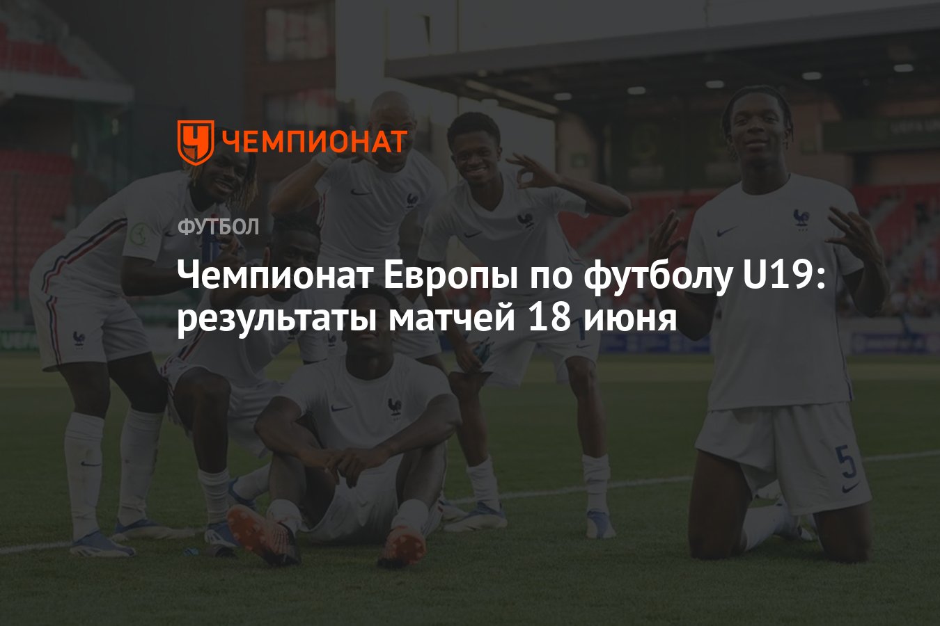 Чемпионат Европы по футболу U19: результаты матчей 18 июня - Чемпионат