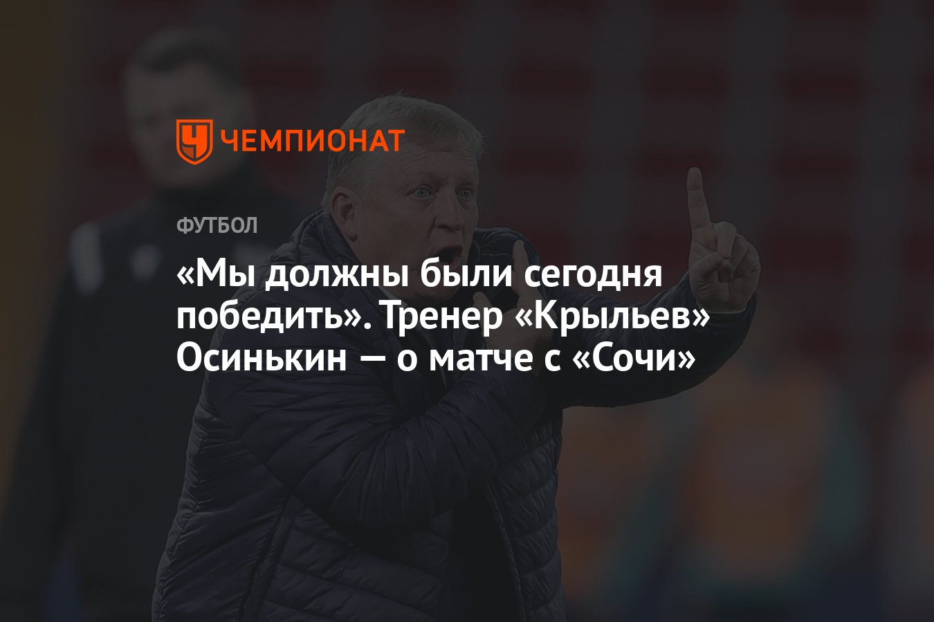 Мы должны были сегодня победить». Тренер «Крыльев» Осинькин — о матче с  «Сочи» - Чемпионат