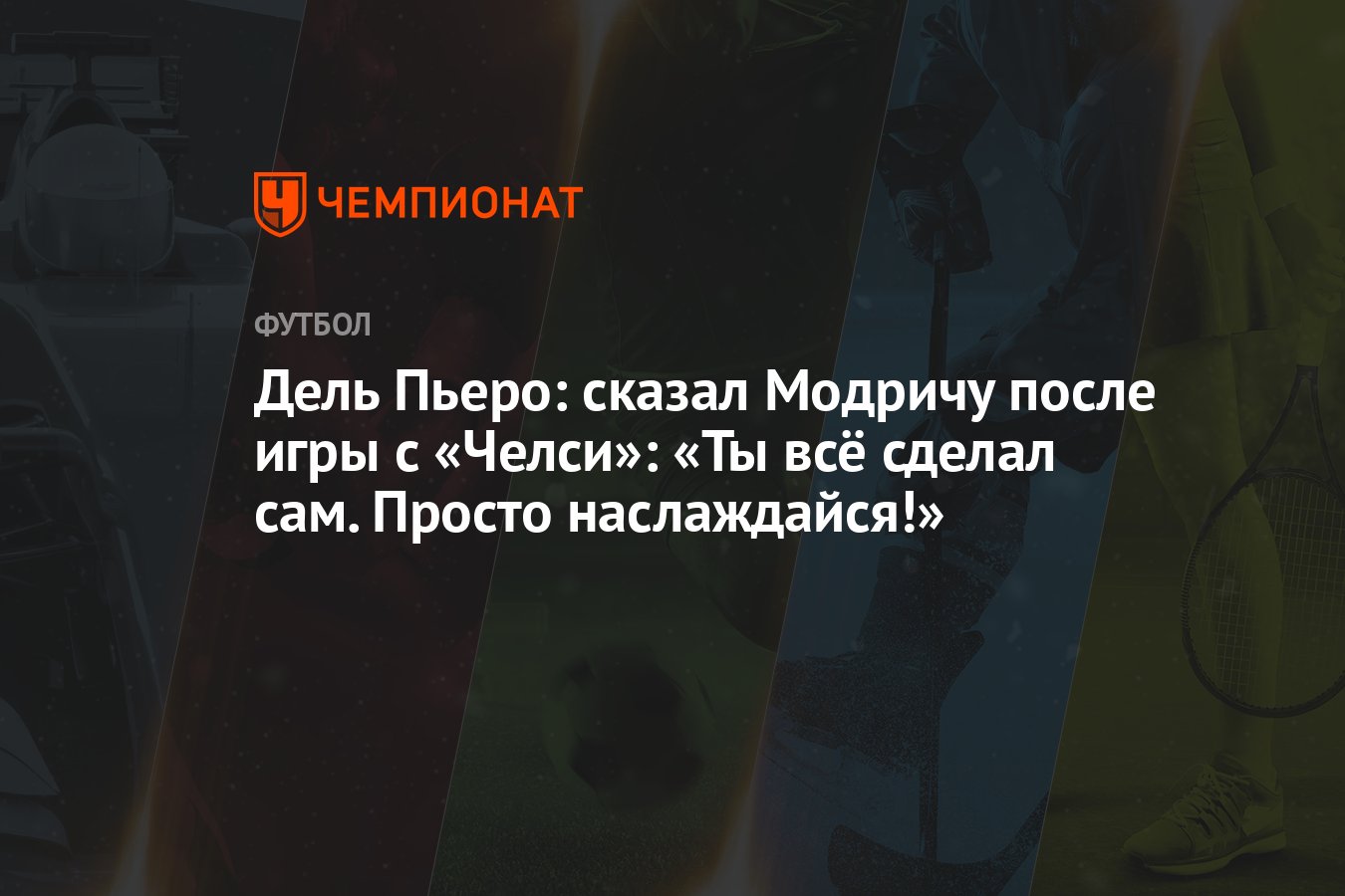 Дель Пьеро: сказал Модричу после игры с «Челси»: «Ты всё сделал сам. Просто  наслаждайся!» - Чемпионат