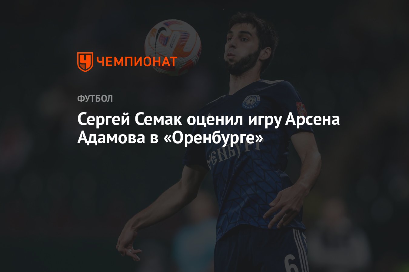 Сергей Семак оценил игру Арсена Адамова в «Оренбурге» - Чемпионат