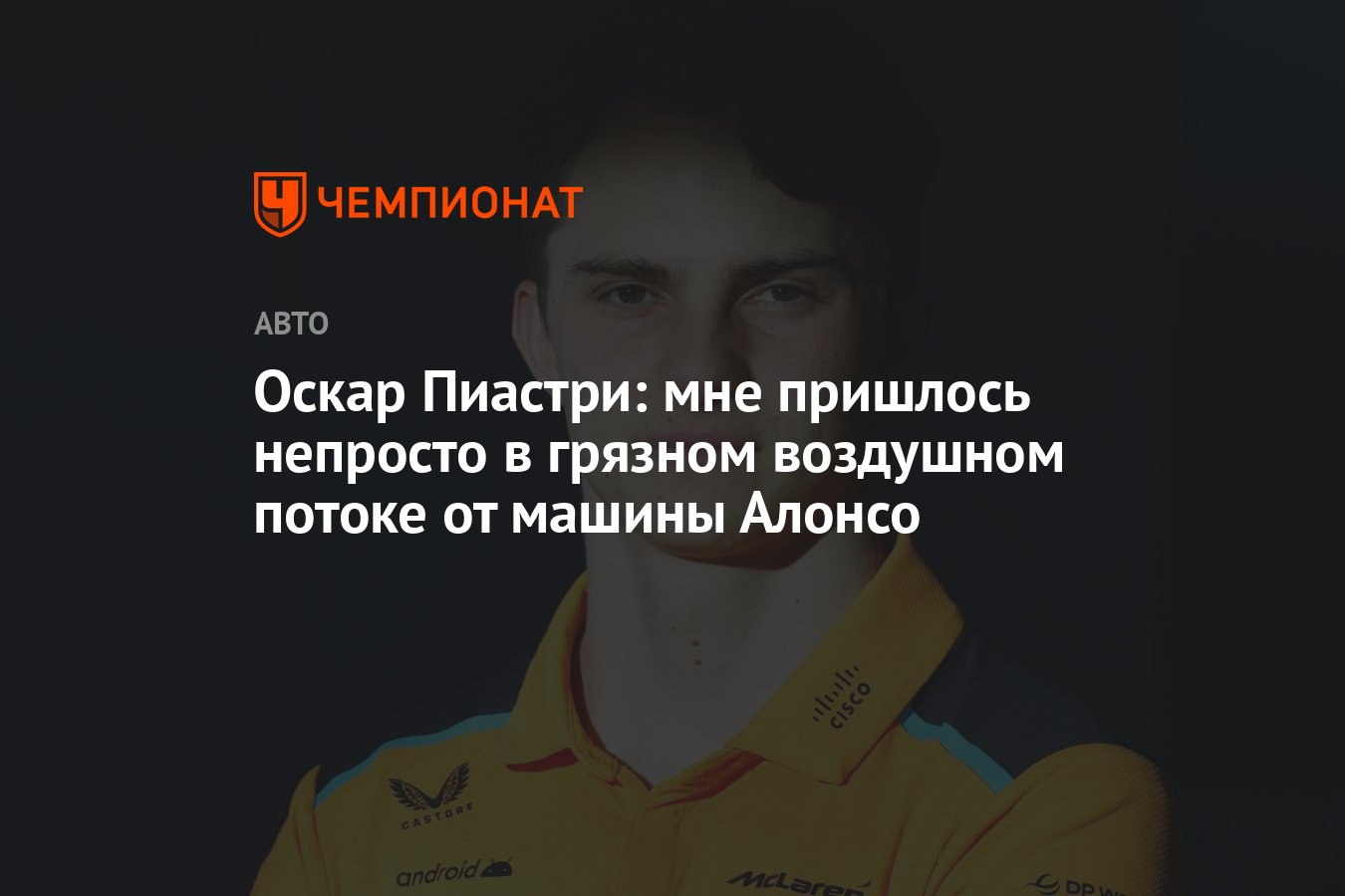 Оскар Пиастри: мне пришлось непросто в грязном воздушном потоке от машины  Алонсо - Чемпионат