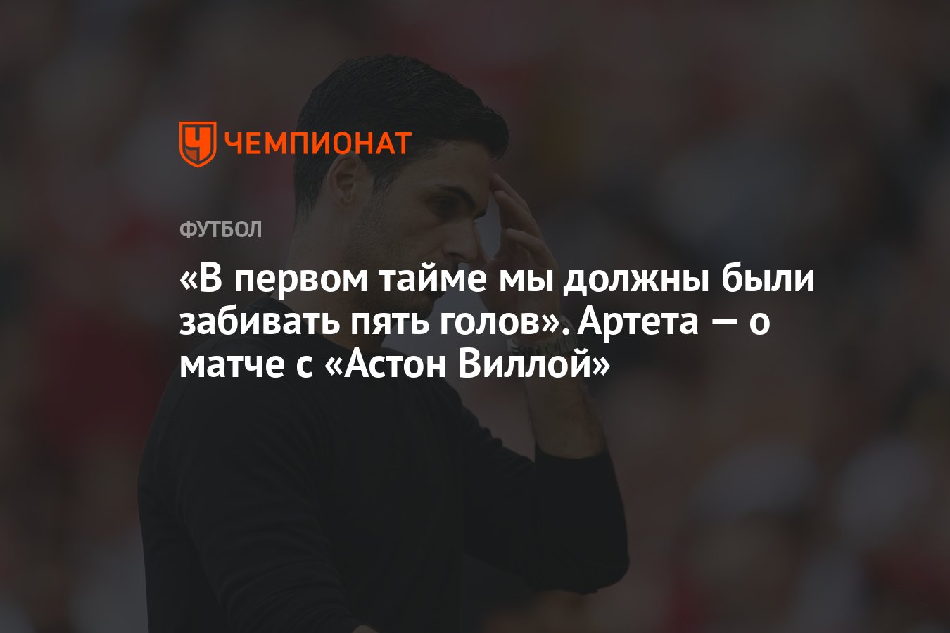 В первом тайме мы должны были забивать пять голов». Артета — о матче с  «Астон Виллой» - Чемпионат