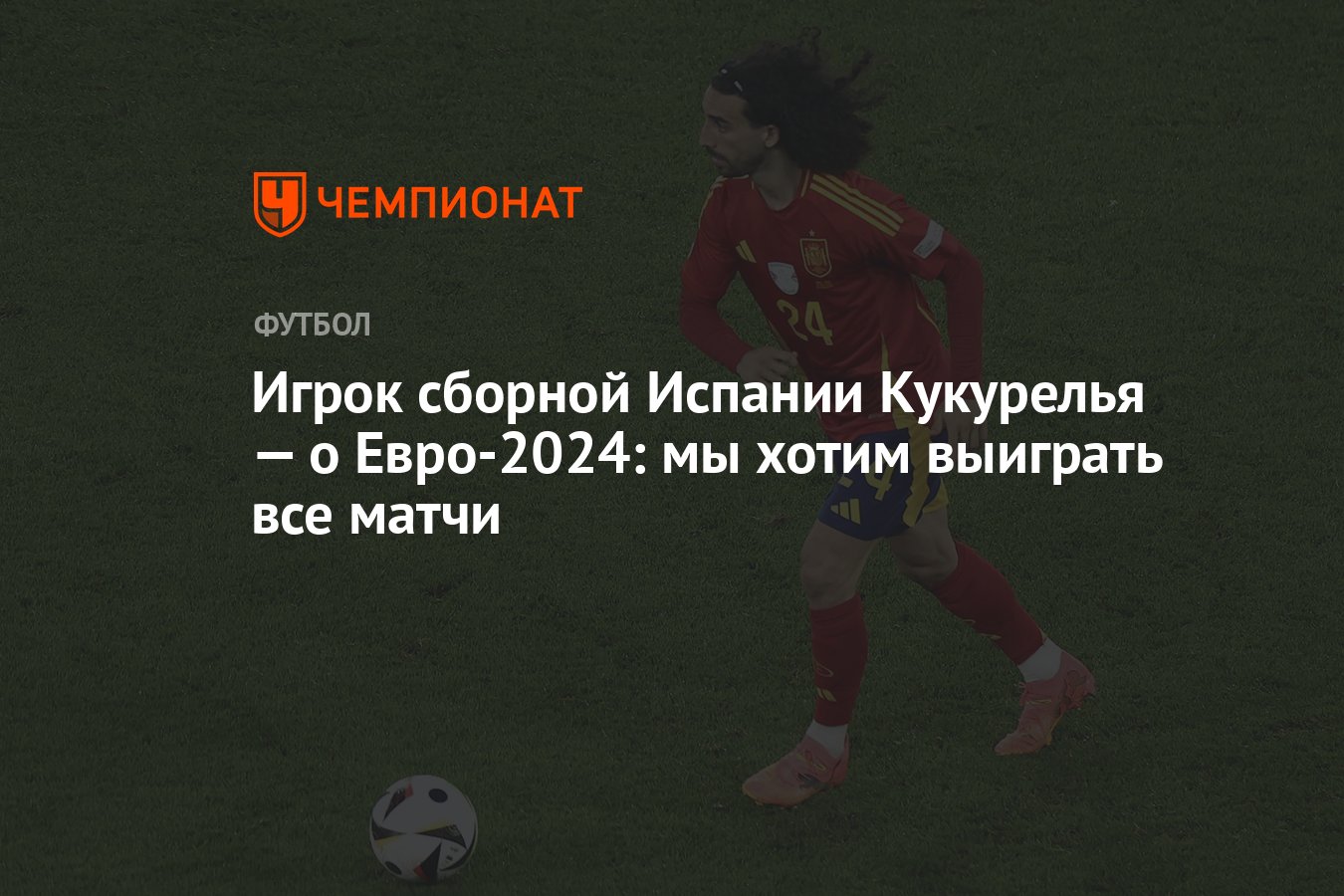 Игрок сборной Испании Кукурелья — о Евро-2024: мы хотим выиграть все матчи  - Чемпионат