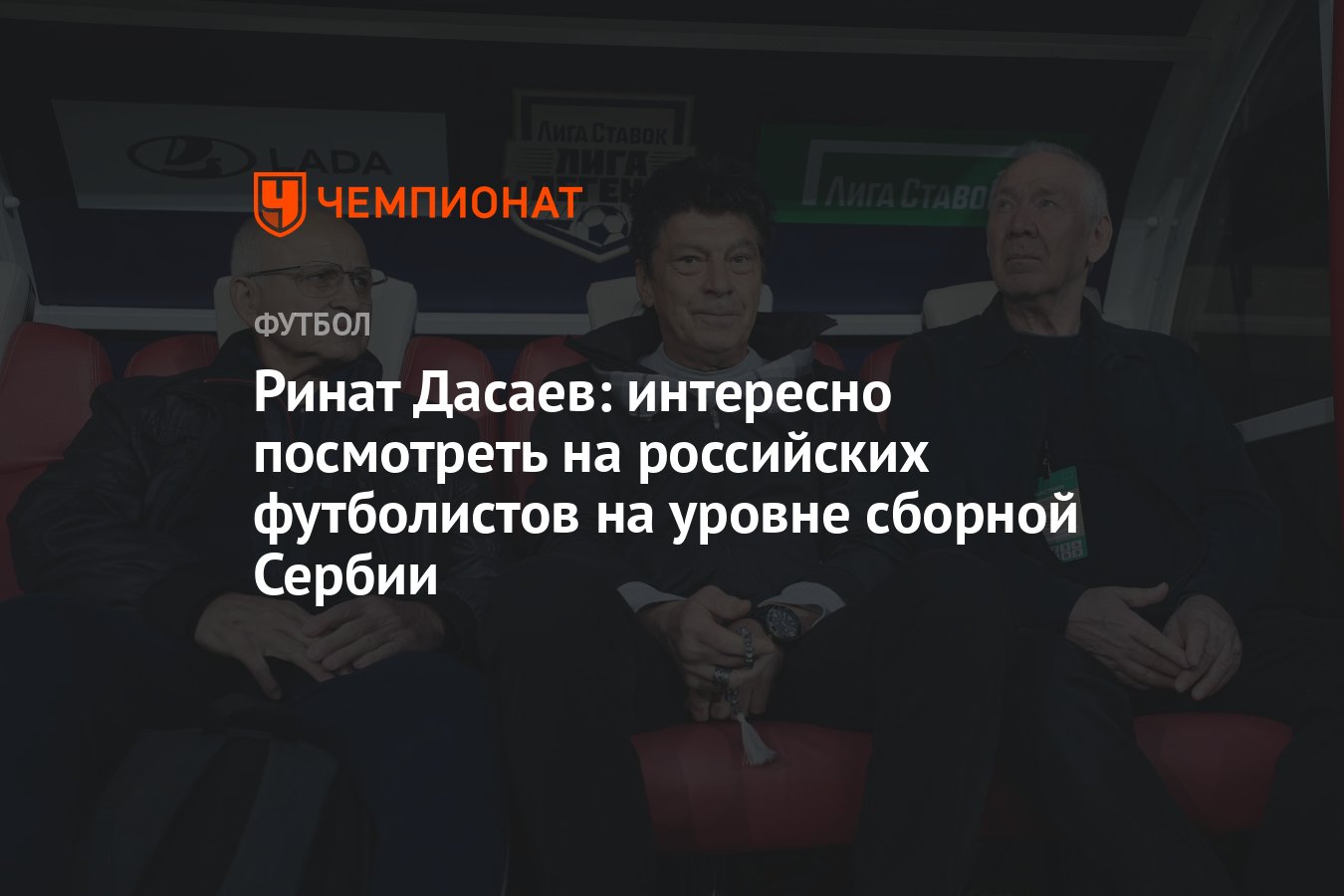 Ринат Дасаев: интересно посмотреть на российских футболистов на уровне  сборной Сербии - Чемпионат