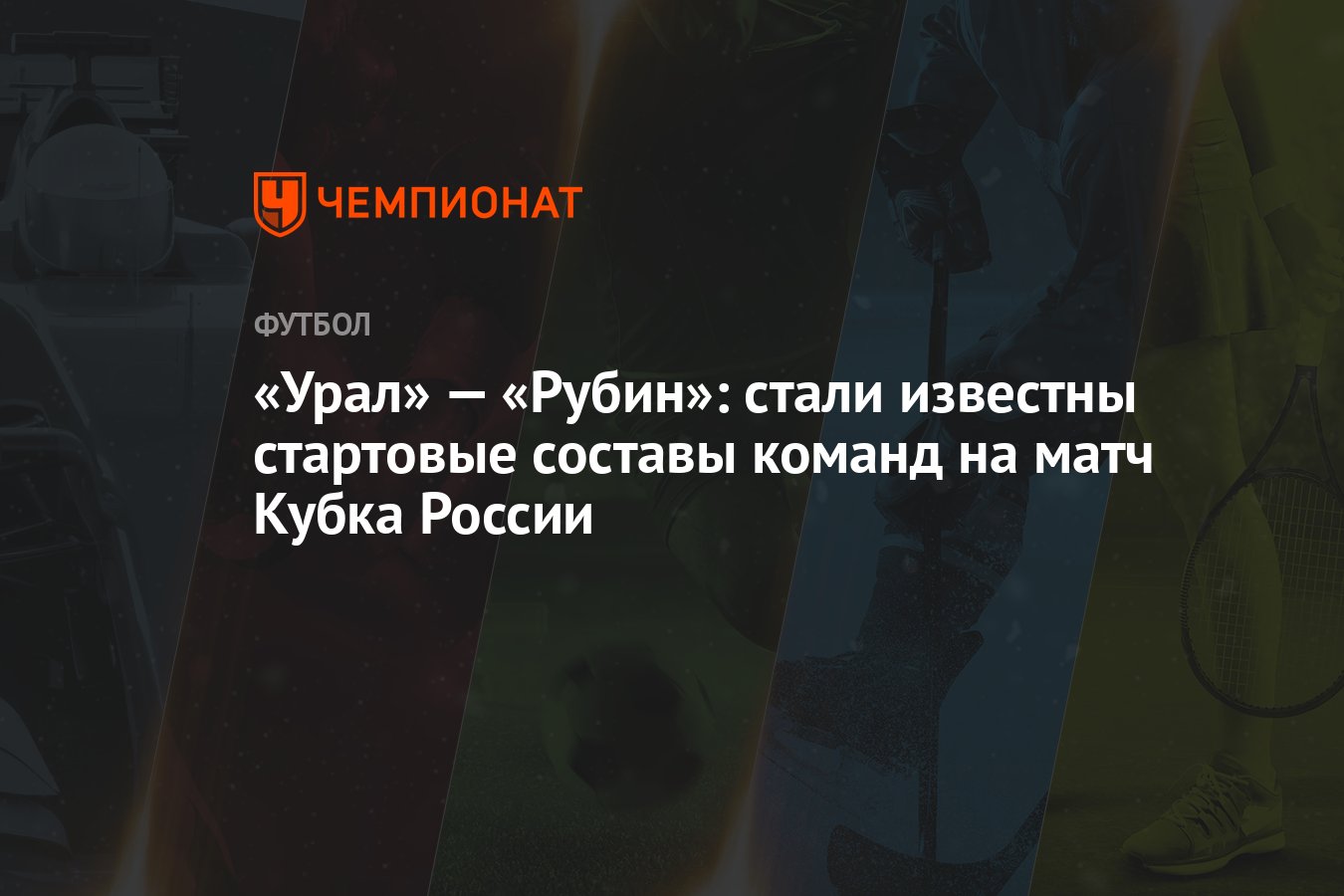 Урал» — «Рубин»: стали известны стартовые составы команд на матч Кубка  России - Чемпионат