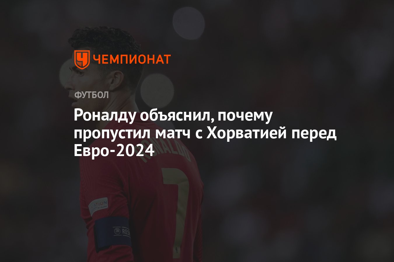 Роналду объяснил, почему пропустил матч с Хорватией перед Евро-2024 -  Чемпионат