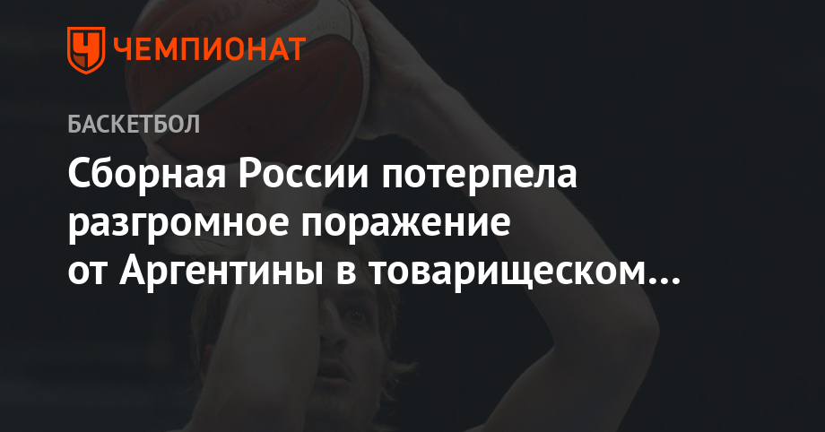 Сборная России потерпела разгромное поражение от Аргентины в товарищеском матче - Чемпионат