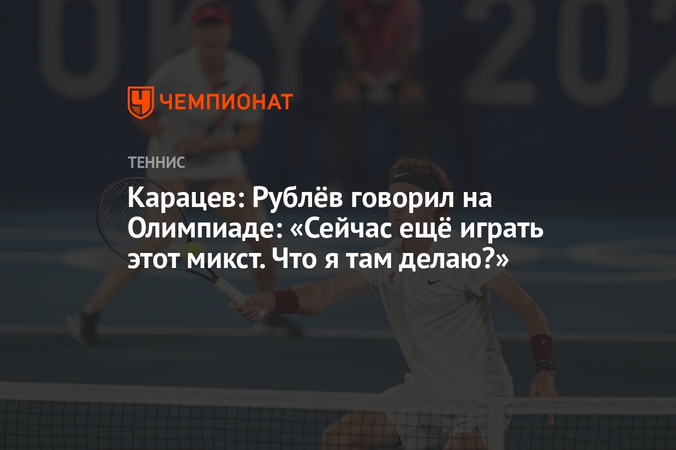 Карацев: Рублёв говорил на Олимпиаде: «Сейчас ещё играть этот микст. Что я  там делаю?» - Чемпионат