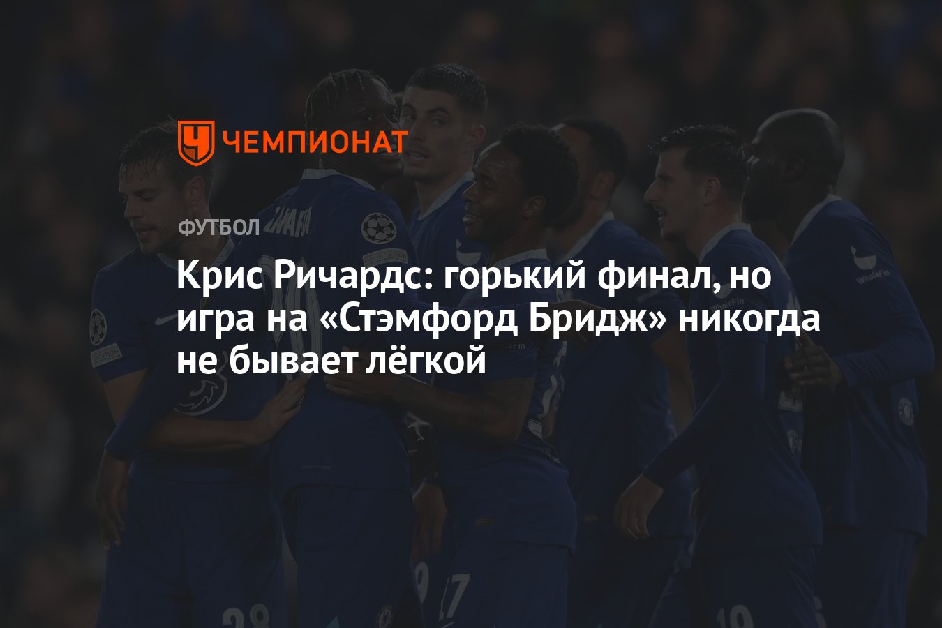 Крис Ричардс: горький финал, но игра на «Стэмфорд Бридж» никогда не бывает  лёгкой - Чемпионат