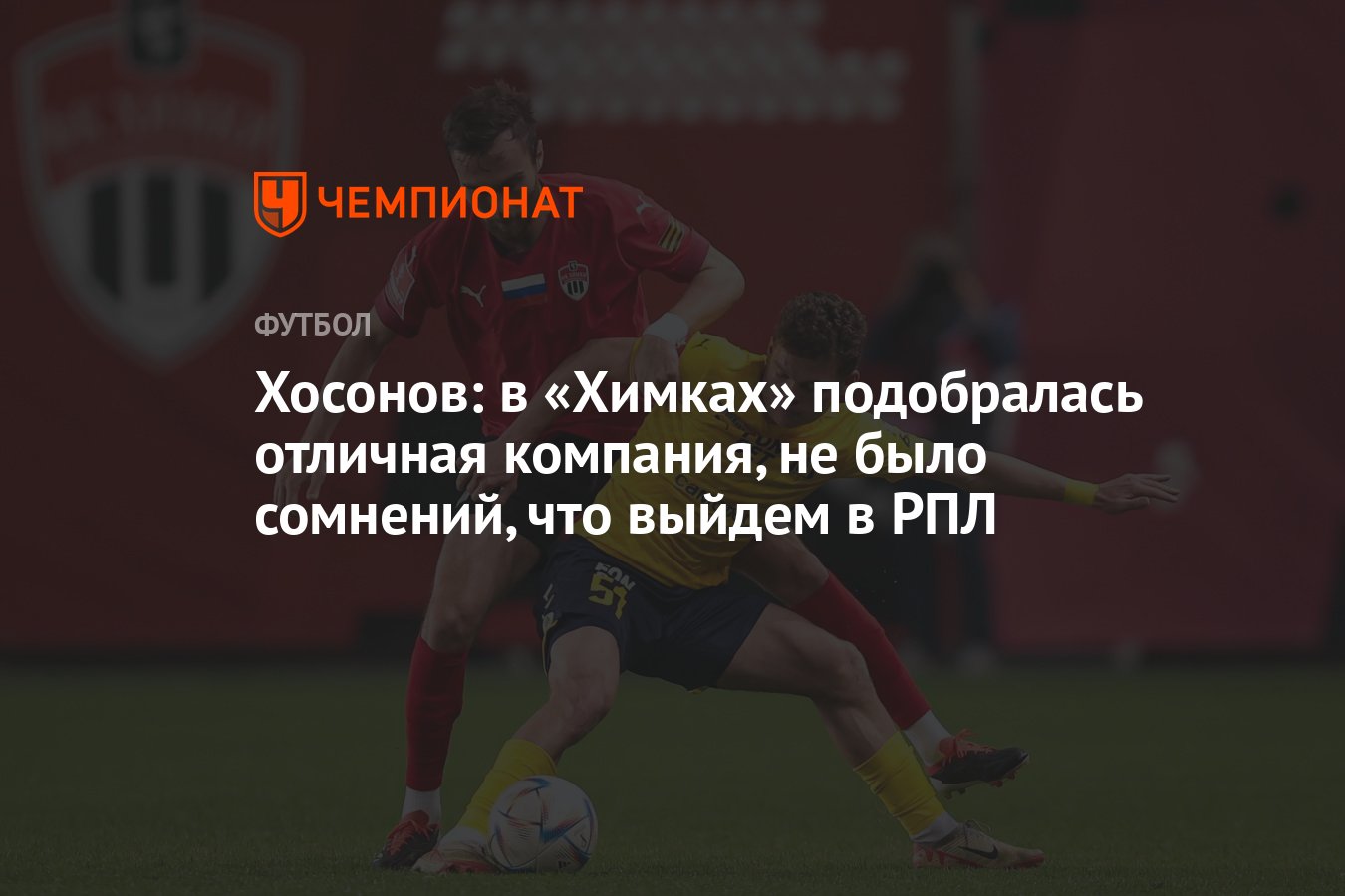 Хосонов: в «Химках» подобралась отличная компания, не было сомнений, что  выйдем в РПЛ - Чемпионат