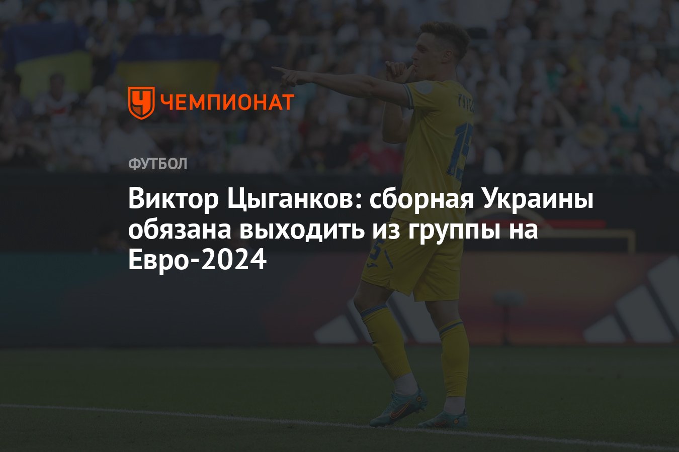 Виктор Цыганков: сборная Украины обязана выходить из группы на Евро-2024 -  Чемпионат