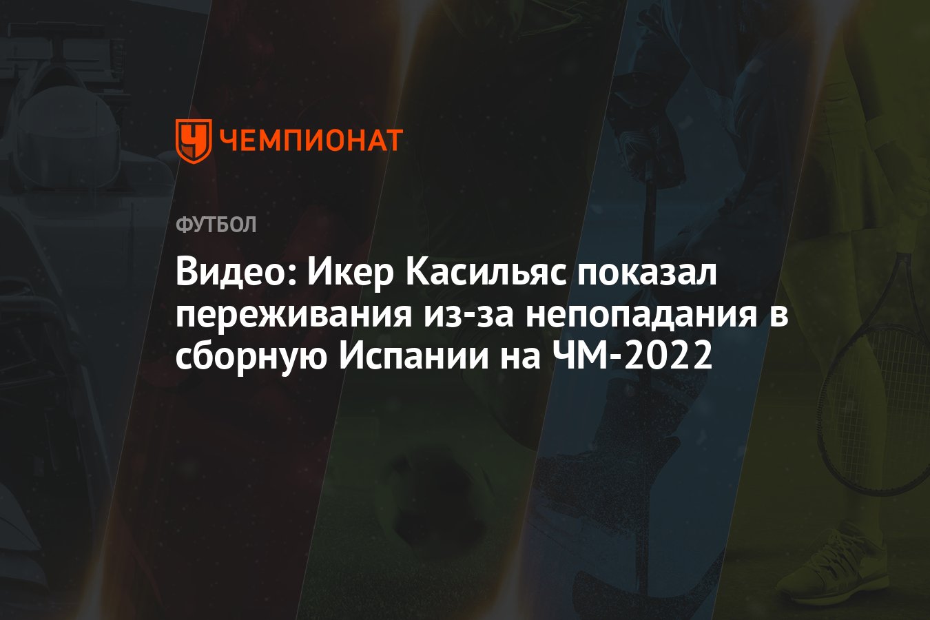 Видео: Икер Касильяс показал переживания из-за непопадания в сборную  Испании на ЧМ-2022