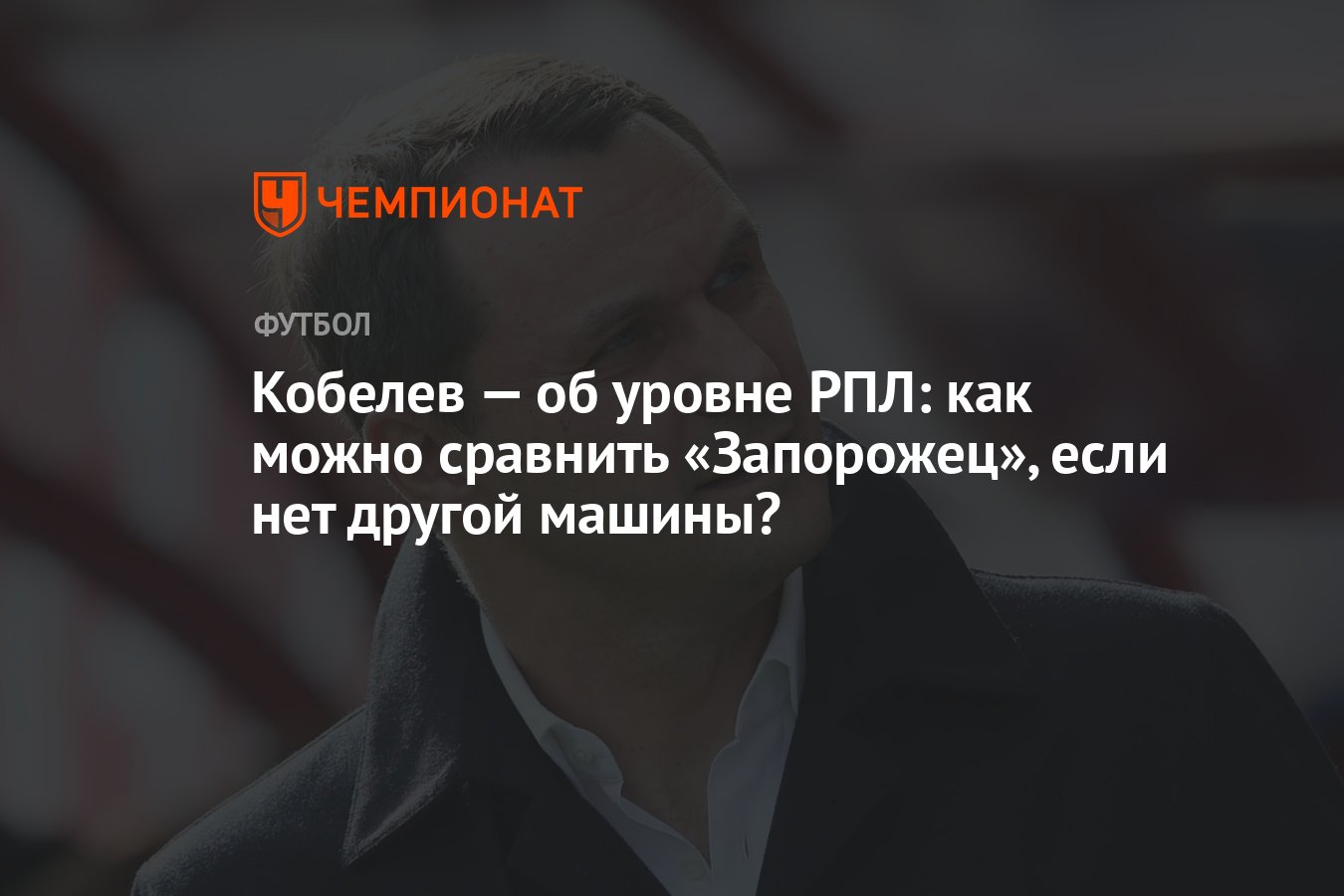 Кобелев — об уровне РПЛ: как можно сравнить «Запорожец», если нет другой  машины? - Чемпионат