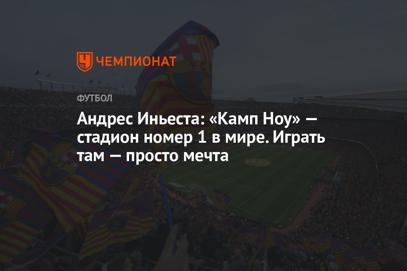 Андрес Иньеста: «Камп Ноу» — стадион номер 1 в мире. Играть там — просто  мечта - Чемпионат