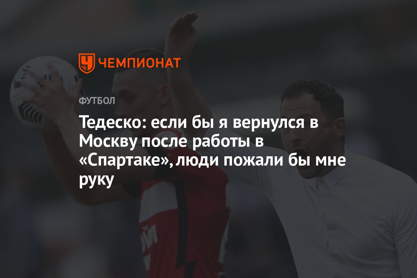 Тедеско: если бы я вернулся в Москву после работы в «Спартаке», люди пожали  бы мне руку - Чемпионат