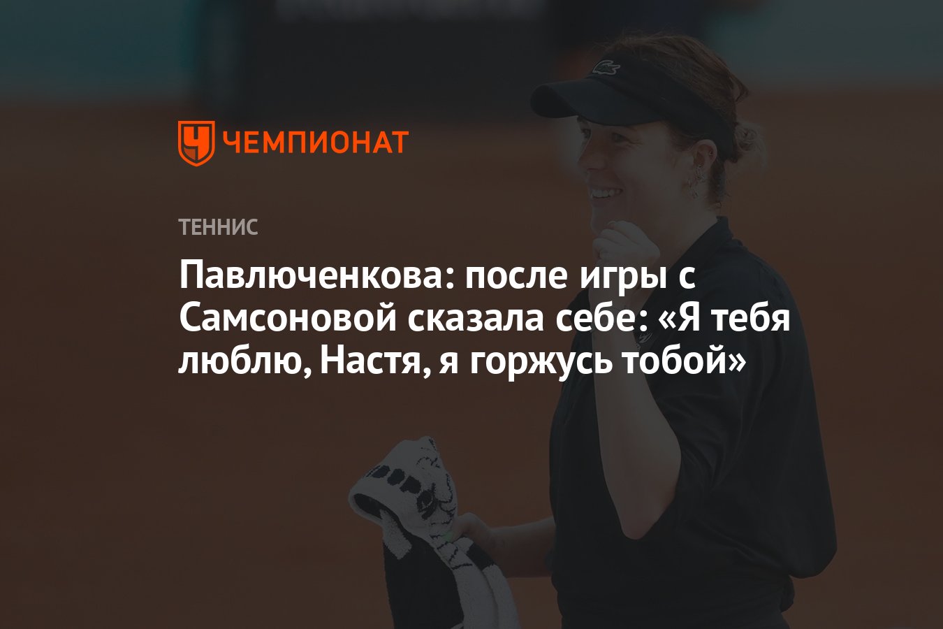 Павлюченкова: после игры с Самсоновой сказала себе: «Я тебя люблю, Настя, я  горжусь тобой» - Чемпионат