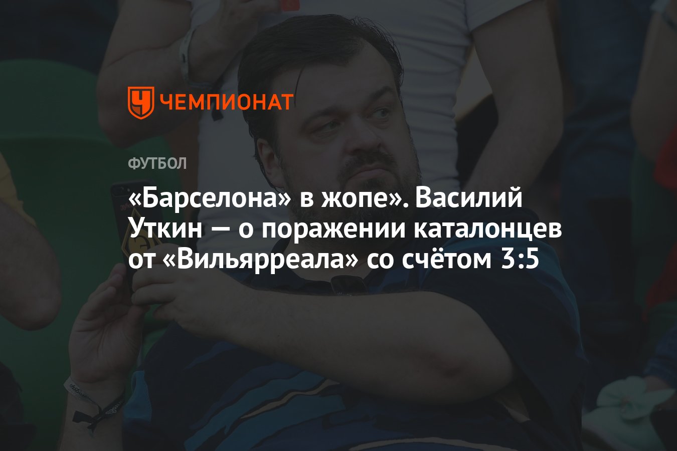 Барселона» в жопе». Василий Уткин — о поражении каталонцев от «Вильярреала»  со счётом 3:5 - Чемпионат