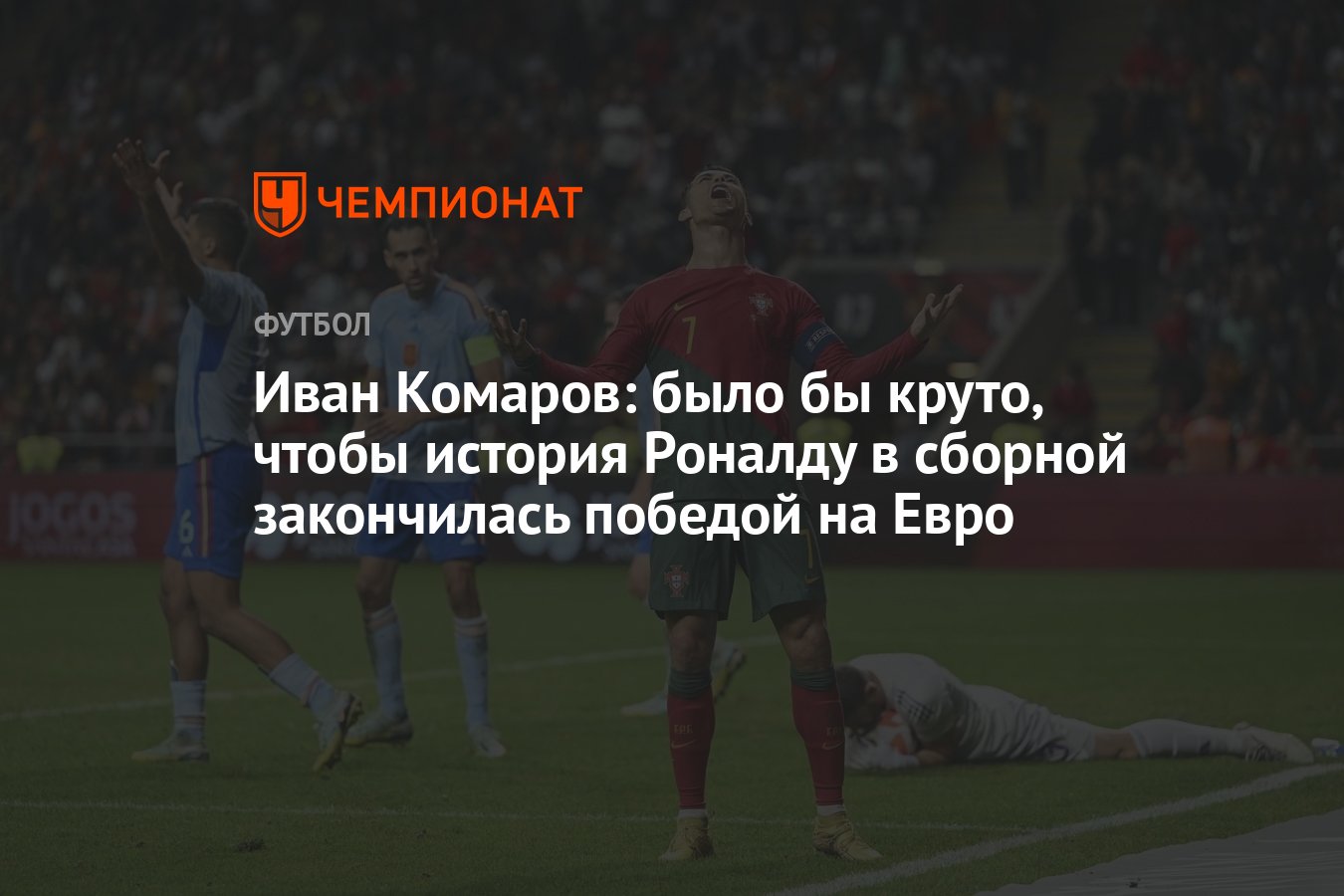 Иван Комаров: было бы круто, чтобы история Роналду в сборной закончилась  победой на Евро - Чемпионат